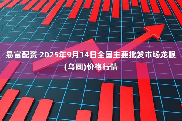 易富配资 2025年9月14日全国主要批发市场龙眼(乌圆)价格行情