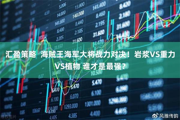 汇盈策略  海贼王海军大将战力对决！岩浆VS重力VS植物 谁才是最强？