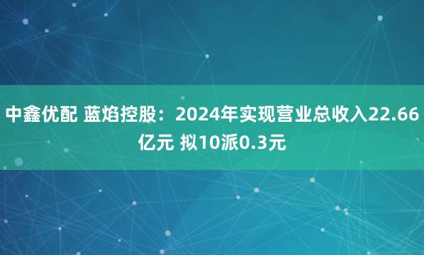中鑫优配 蓝焰控股：2024年实现营业总收入22.66亿元 拟10派0.3元