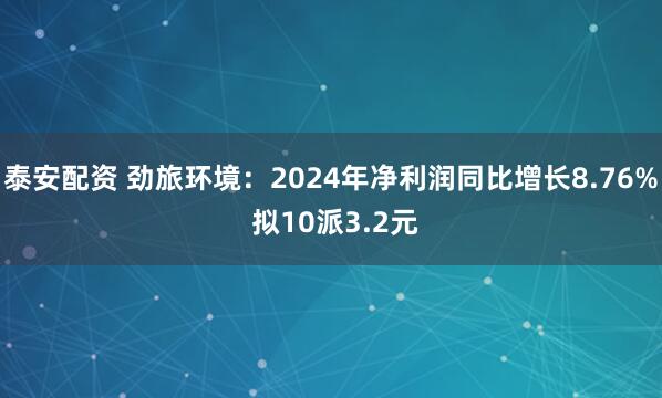 泰安配资 劲旅环境：2024年净利润同比增长8.76% 拟10派3.2元