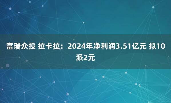 富瑞众投 拉卡拉：2024年净利润3.51亿元 拟10派2元