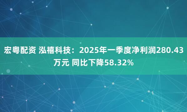 宏粤配资 泓禧科技：2025年一季度净利润280.43万元 同比下降58.32%