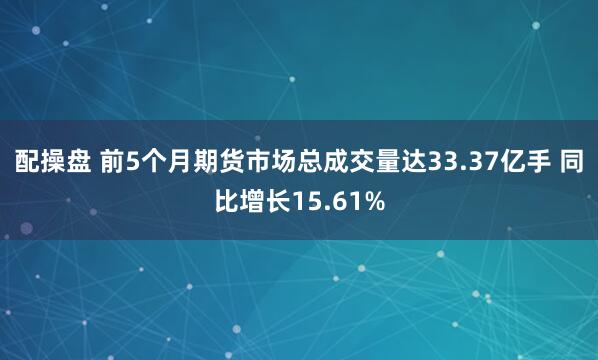 配操盘 前5个月期货市场总成交量达33.37亿手 同比增长15.61%