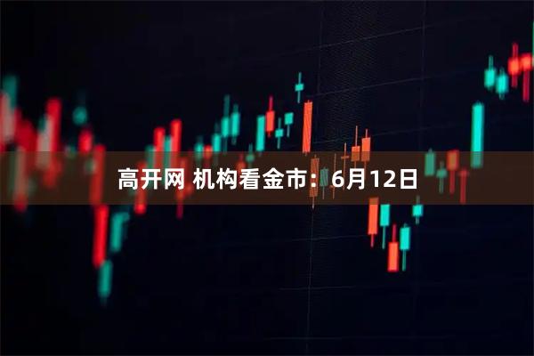 高开网 机构看金市：6月12日