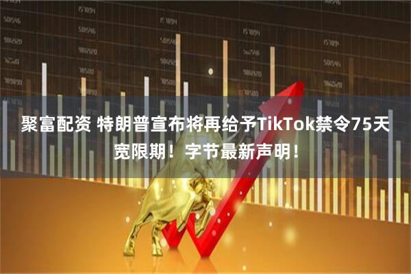 聚富配资 特朗普宣布将再给予TikTok禁令75天宽限期！字节最新声明！