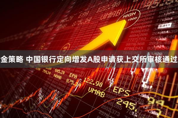 金策略 中国银行定向增发A股申请获上交所审核通过