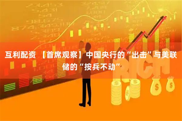 互利配资 【首席观察】中国央行的“出击”与美联储的“按兵不动”