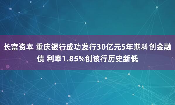 长富资本 重庆银行成功发行30亿元5年期科创金融债 利率1.85%创该行历史新低