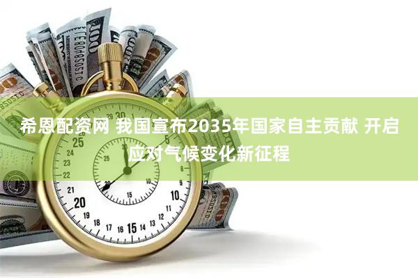 希恩配资网 我国宣布2035年国家自主贡献 开启应对气候变化新征程
