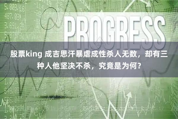 股票king 成吉思汗暴虐成性杀人无数，却有三种人他坚决不杀，究竟是为何？