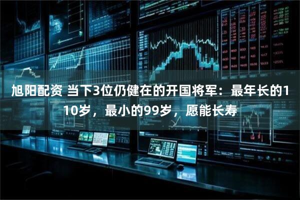 旭阳配资 当下3位仍健在的开国将军：最年长的110岁，最小的99岁，愿能长寿