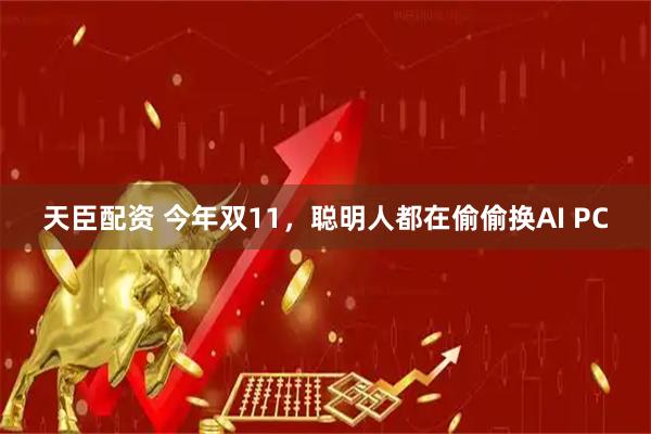 天臣配资 今年双11，聪明人都在偷偷换AI PC