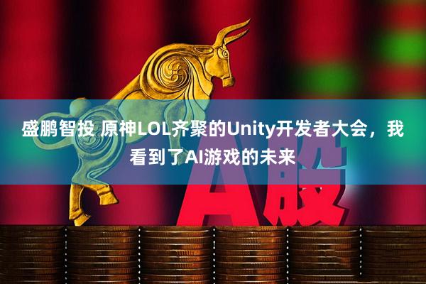 盛鹏智投 原神LOL齐聚的Unity开发者大会，我看到了AI游戏的未来