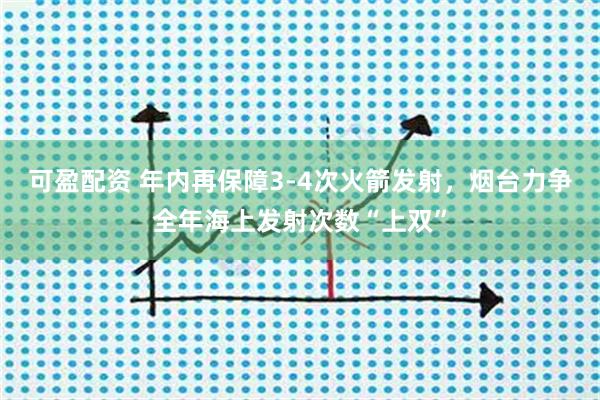 可盈配资 年内再保障3-4次火箭发射，烟台力争全年海上发射次数“上双”