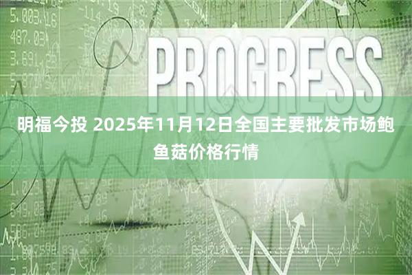 明福今投 2025年11月12日全国主要批发市场鲍鱼菇价格行情
