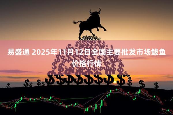 易盛通 2025年11月12日全国主要批发市场鲅鱼价格行情