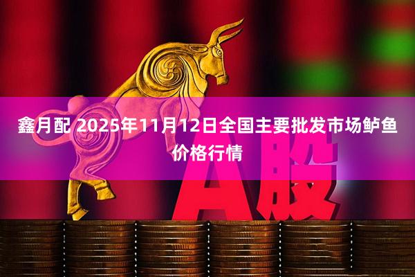 鑫月配 2025年11月12日全国主要批发市场鲈鱼价格行情