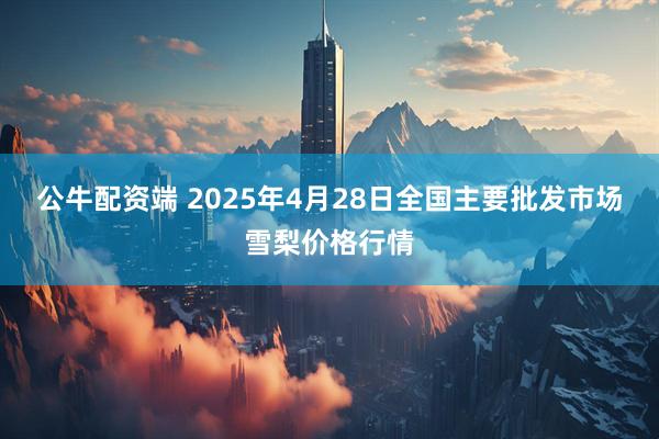 公牛配资端 2025年4月28日全国主要批发市场雪梨价格行情