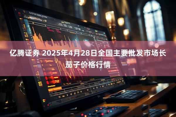 亿腾证券 2025年4月28日全国主要批发市场长茄子价格行情