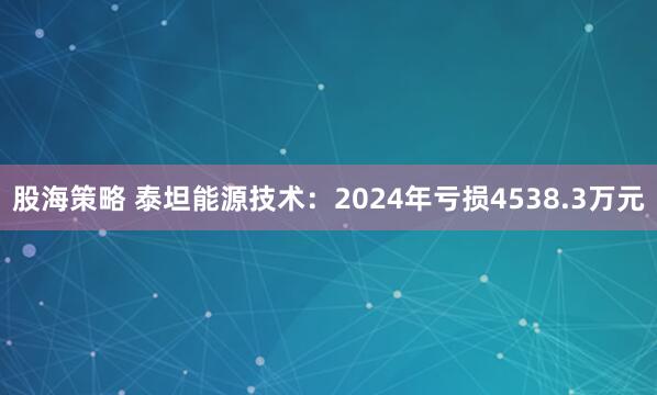 股海策略 泰坦能源技术：2024年亏损4538.3万元