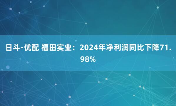 日斗-优配 福田实业：2024年净利润同比下降71.98%