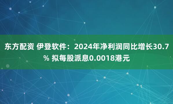 东方配资 伊登软件：2024年净利润同比增长30.7% 拟每股派息0.0018港元