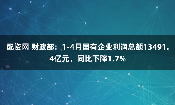 配资网 财政部：1-4月国有企业利润总额13491.4亿元，同比下降1.7%