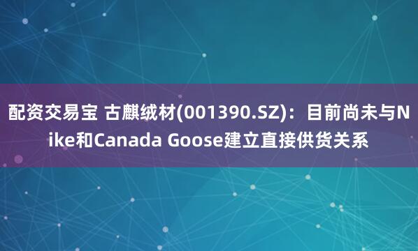 配资交易宝 古麒绒材(001390.SZ)：目前尚未与Nike和Canada Goose建立直接供货关系