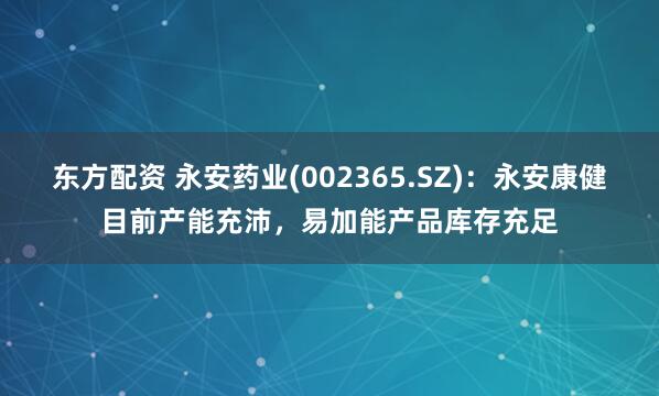 东方配资 永安药业(002365.SZ)：永安康健目前产能充沛，易加能产品库存充足