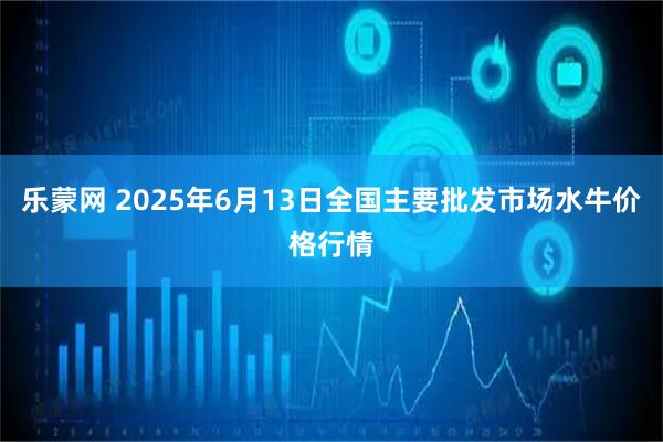 乐蒙网 2025年6月13日全国主要批发市场水牛价格行情