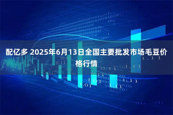 配亿多 2025年6月13日全国主要批发市场毛豆价格行情