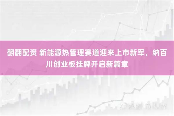 翻翻配资 新能源热管理赛道迎来上市新军，纳百川创业板挂牌开启新篇章