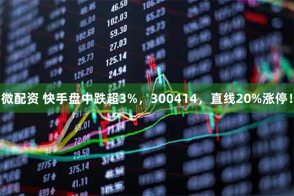 微配资 快手盘中跌超3%，300414，直线20%涨停！