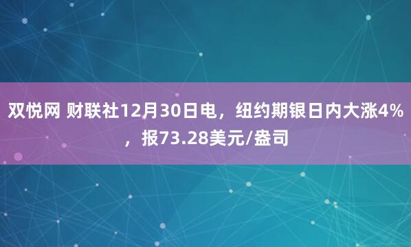 双悦网 财联社12月30日电，纽约期银日内大涨4%，报73.28美元/盎司