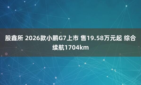 股鑫所 2026款小鹏G7上市 售19.58万元起 综合续航1704km