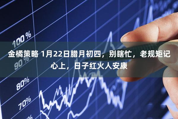 金橘策略 1月22日腊月初四，别瞎忙，老规矩记心上，日子红火人安康