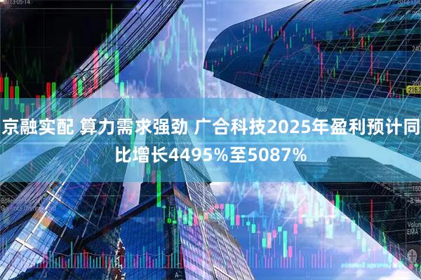 京融实配 算力需求强劲 广合科技2025年盈利预计同比增长4495%至5087%
