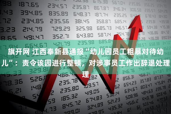 旗开网 江西奉新县通报“幼儿园员工粗暴对待幼儿”：责令该园进行整顿，对涉事员工作出辞退处理