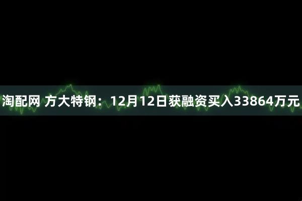 淘配网 方大特钢：12月12日获融资买入33864万元