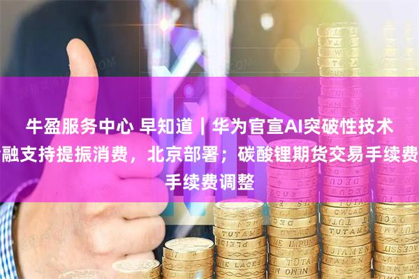 牛盈服务中心 早知道｜华为官宣AI突破性技术；金融支持提振消费，北京部署；碳酸锂期货交易手续费调整