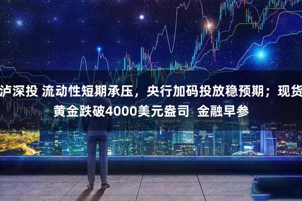 泸深投 流动性短期承压，央行加码投放稳预期；现货黄金跌破4000美元盎司  金融早参