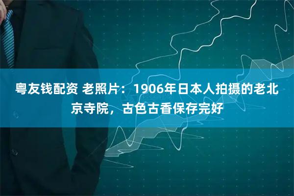 粤友钱配资 老照片：1906年日本人拍摄的老北京寺院，古色古香保存完好