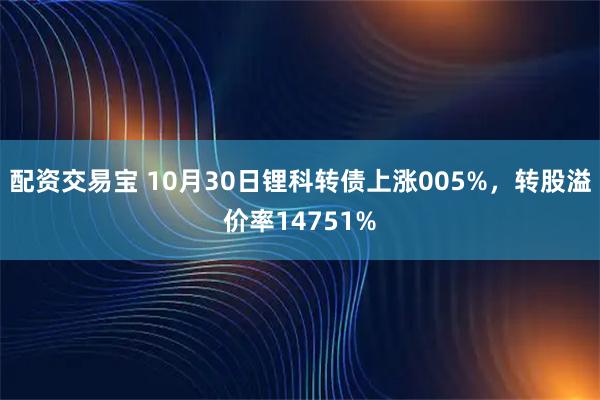 配资交易宝 10月30日锂科转债上涨005%，转股溢价率14751%