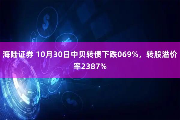 海陆证券 10月30日中贝转债下跌069%，转股溢价率2387%
