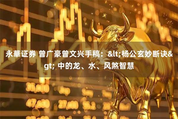 永華证券 曾广豪曾文兴手稿：<杨公玄妙断诀> 中的龙、水、风煞智慧